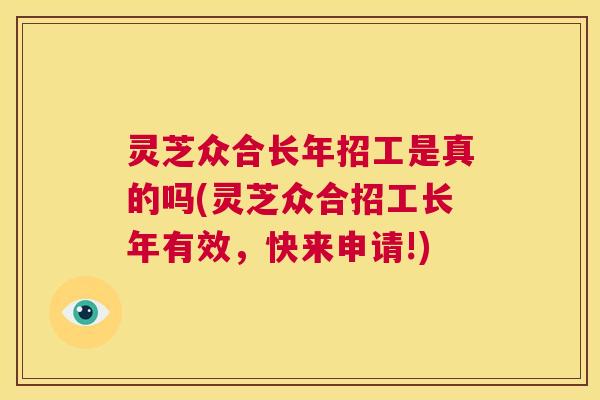灵芝众合长年招工是真的吗(灵芝众合招工长年有效，快来申请!)