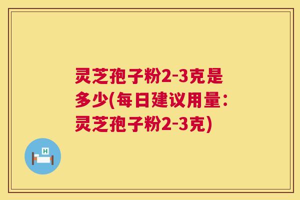 灵芝孢子粉2-3克是多少(每日建议用量：灵芝孢子粉2-3克)