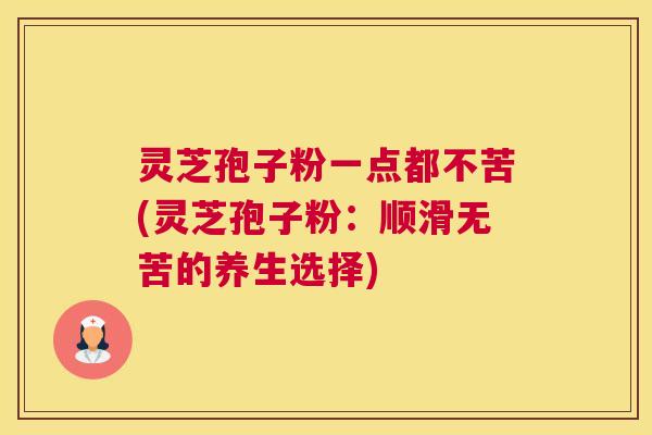 灵芝孢子粉一点都不苦(灵芝孢子粉：顺滑无苦的养生选择)