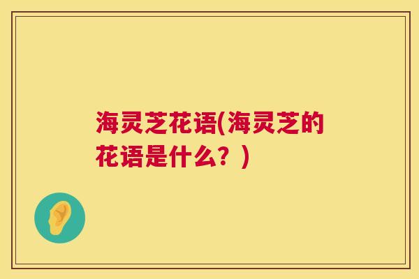 海灵芝花语(海灵芝的花语是什么？)