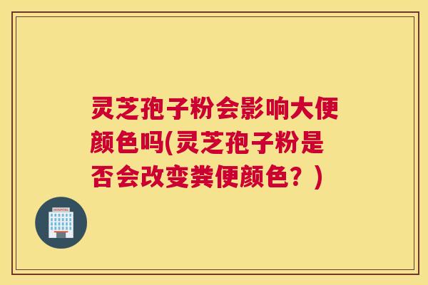 灵芝孢子粉会影响大便颜色吗(灵芝孢子粉是否会改变粪便颜色？)
