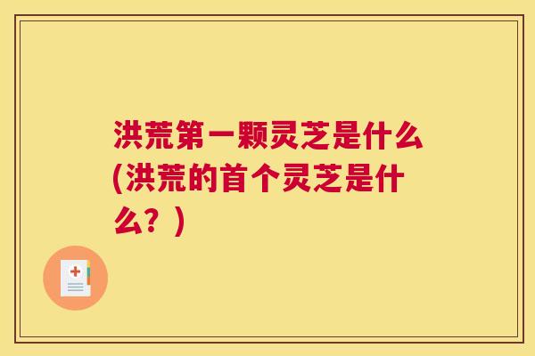 洪荒第一颗灵芝是什么(洪荒的首个灵芝是什么？)