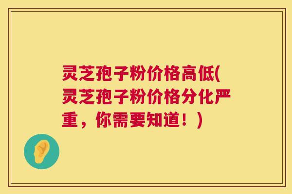 灵芝孢子粉价格高低(灵芝孢子粉价格分化严重，你需要知道！)