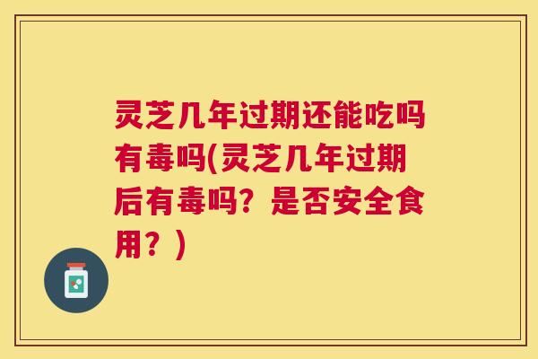 灵芝几年过期还能吃吗有毒吗(灵芝几年过期后有毒吗?是否安全食用?) 灵芝几年过期还能吃吗有毒吗(灵芝几年过期后有毒吗?是否安全食用?)