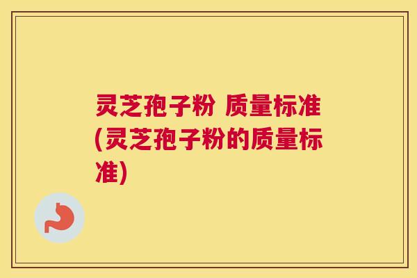 灵芝孢子粉 质量标准(灵芝孢子粉的质量标准)