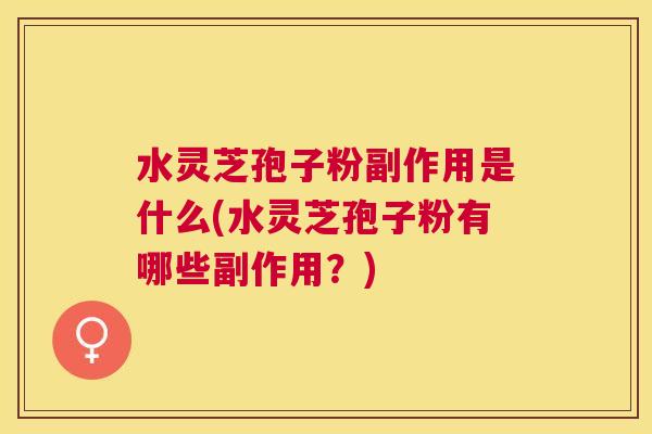 水灵芝孢子粉副作用是什么(水灵芝孢子粉有哪些副作用？)