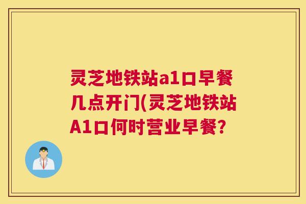 灵芝地铁站a1口早餐几点开门(灵芝地铁站A1口何时营业早餐？