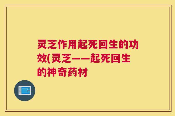 灵芝作用起死回生的功效(灵芝——起死回生的神奇药材