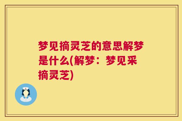 梦见摘灵芝的意思解梦是什么(解梦：梦见采摘灵芝)