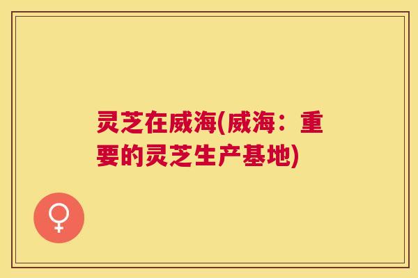 灵芝在威海(威海：重要的灵芝生产基地)