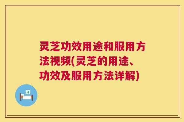 灵芝功效用途和服用方法视频(灵芝的用途、功效及服用方法详解)
