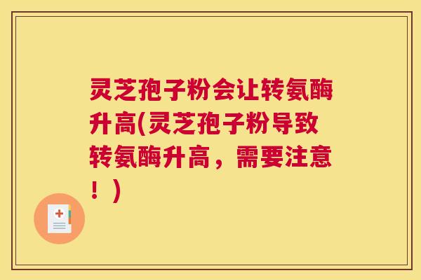灵芝孢子粉会让转氨酶升高(灵芝孢子粉导致转氨酶升高，需要注意！)