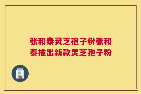 张和泰灵芝孢子粉张和泰推出新款灵芝孢子粉