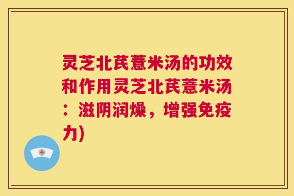 灵芝北芪薏米汤的功效和作用灵芝北芪薏米汤：滋阴润燥，增强免疫力)