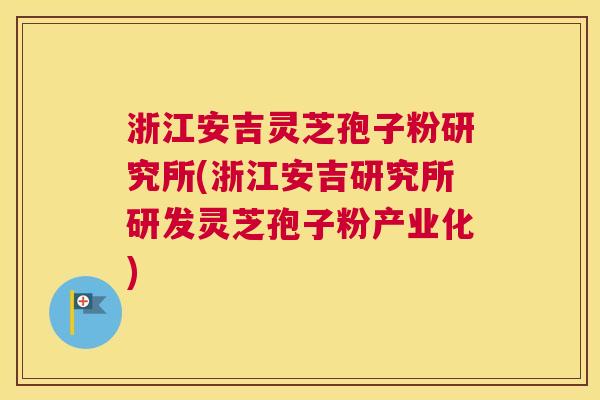 浙江安吉灵芝孢子粉研究所(浙江安吉研究所研发灵芝孢子粉产业化)