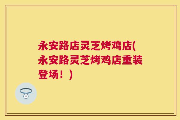永安路店灵芝烤鸡店(永安路灵芝烤鸡店重装登场！)