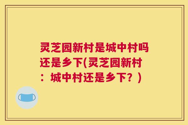 灵芝园新村是城中村吗还是乡下(灵芝园新村：城中村还是乡下？)
