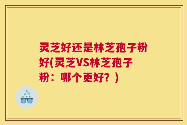 灵芝好还是林芝孢子粉好(灵芝VS林芝孢子粉：哪个更好？)