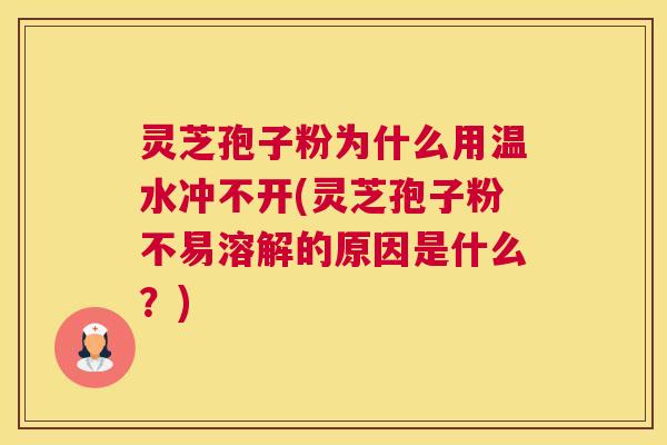 灵芝孢子粉为什么用温水冲不开(灵芝孢子粉不易溶解的原因是什么？)