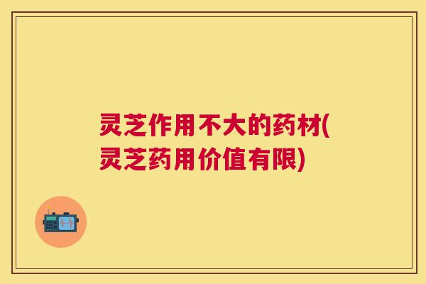 灵芝作用不大的药材(灵芝药用价值有限)