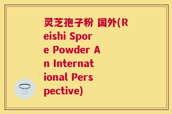 灵芝孢子粉 国外(Reishi Spore Powder An International Perspective)