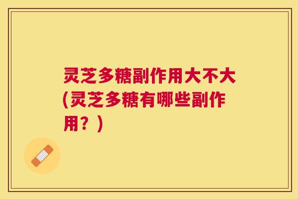 灵芝多糖副作用大不大(灵芝多糖有哪些副作用？)