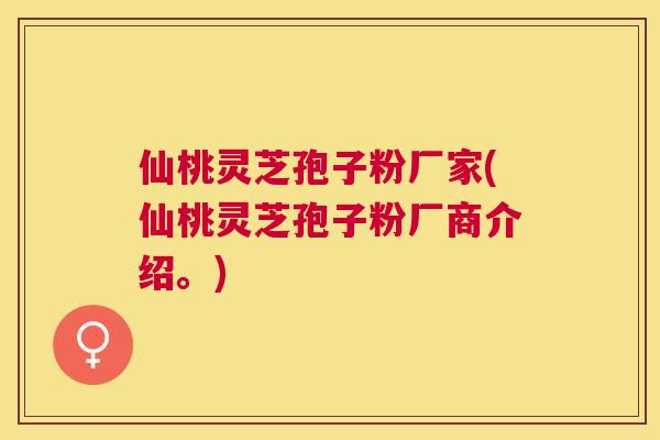 仙桃灵芝孢子粉厂家(仙桃灵芝孢子粉厂商介绍。) 仙桃灵芝孢子粉厂家(仙桃灵芝孢子粉厂商介绍。)