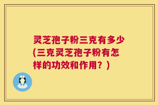 灵芝孢子粉三克有多少(三克灵芝孢子粉有怎样的功效和作用？)