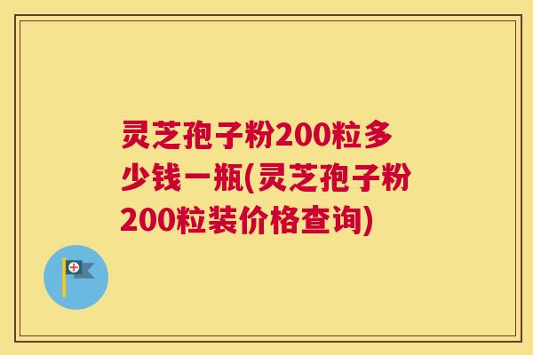 灵芝孢子粉200粒多少钱一瓶(灵芝孢子粉200粒装价格查询)
