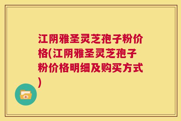 江阴雅圣灵芝孢子粉价格(江阴雅圣灵芝孢子粉价格明细及购买方式) 江阴雅圣灵芝孢子粉价格(江阴雅圣灵芝孢子粉价格明细及购买方式)