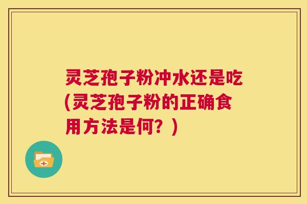 灵芝孢子粉冲水还是吃(灵芝孢子粉的正确食用方法是何？)