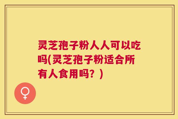 灵芝孢子粉人人可以吃吗(灵芝孢子粉适合所有人食用吗？)