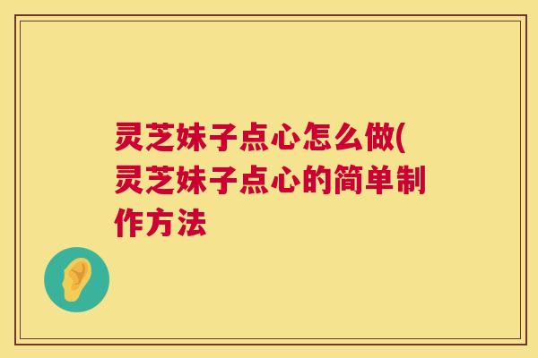 灵芝妹子点心怎么做(灵芝妹子点心的简单制作方法