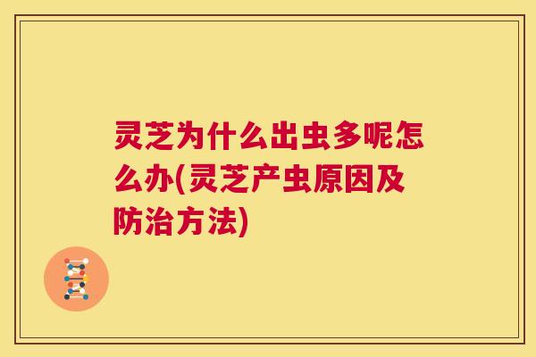 灵芝为什么出虫多呢怎么办(灵芝产虫原因及防治方法)