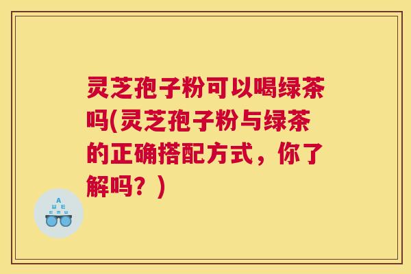 灵芝孢子粉可以喝绿茶吗(灵芝孢子粉与绿茶的正确搭配方式,你了解吗?) 灵芝孢子粉可以喝绿茶吗(灵芝孢子粉与绿茶的正确搭配方式,你了解吗?)