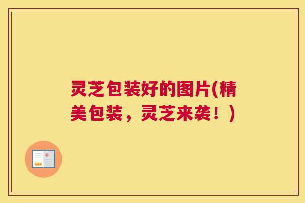 灵芝包装好的图片(精美包装，灵芝来袭！)