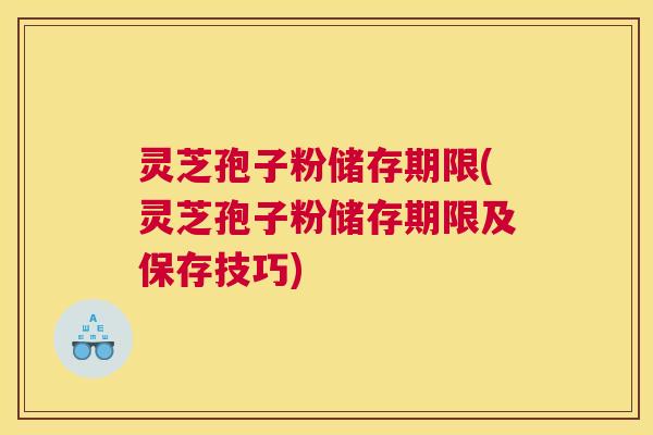 灵芝孢子粉储存期限(灵芝孢子粉储存期限及保存技巧)