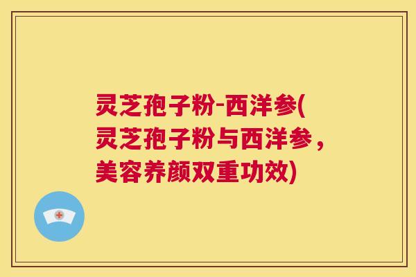 灵芝孢子粉-西洋参(灵芝孢子粉与西洋参，美容养颜双重功效)