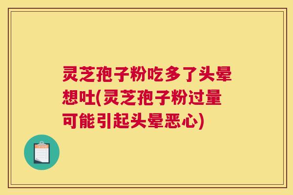 灵芝孢子粉吃多了头晕想吐(灵芝孢子粉过量可能引起头晕恶心)