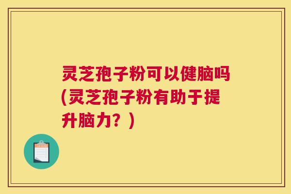 灵芝孢子粉可以健脑吗(灵芝孢子粉有助于提升脑力？)