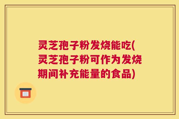 灵芝孢子粉发烧能吃(灵芝孢子粉可作为发烧期间补充能量的食品)