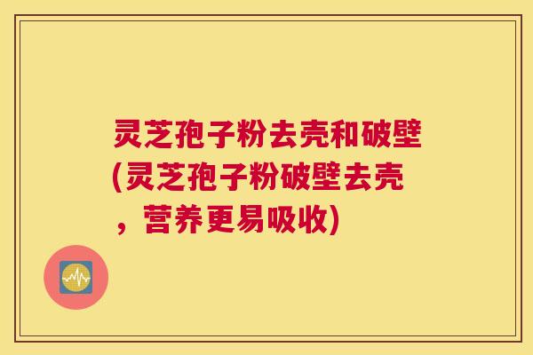 灵芝孢子粉去壳和破壁(灵芝孢子粉破壁去壳，营养更易吸收)