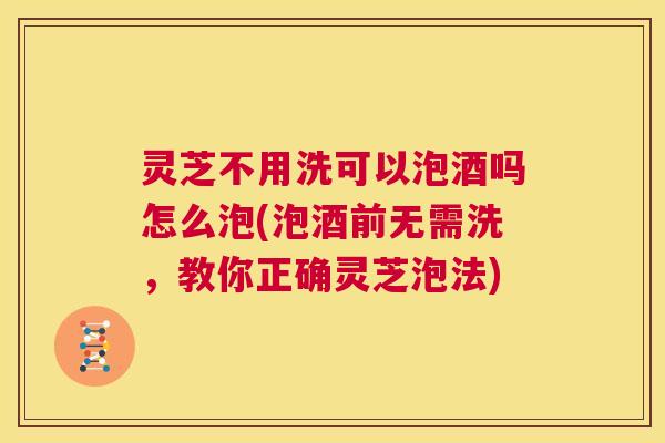 灵芝不用洗可以泡酒吗怎么泡(泡酒前无需洗，教你正确灵芝泡法)