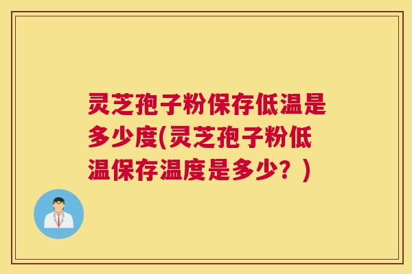灵芝孢子粉保存低温是多少度(灵芝孢子粉低温保存温度是多少？)