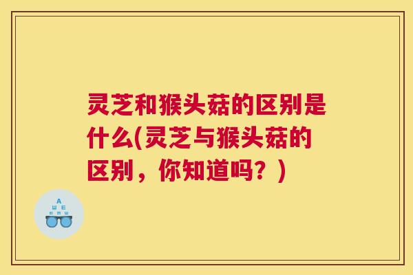 灵芝和猴头菇的区别是什么(灵芝与猴头菇的区别，你知道吗？)