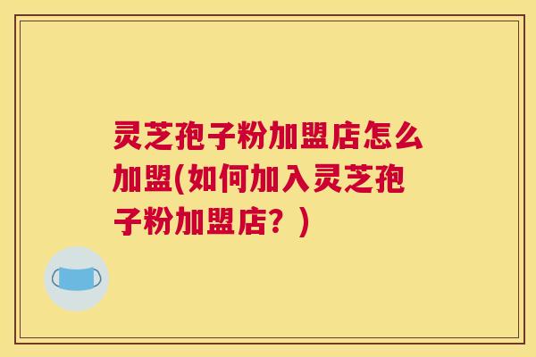 灵芝孢子粉加盟店怎么加盟(如何加入灵芝孢子粉加盟店？)