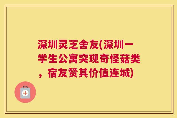 深圳灵芝舍友(深圳一学生公寓突现奇怪菇类，宿友赞其价值连城)