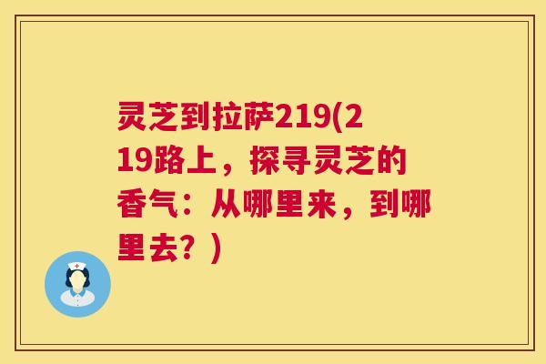 灵芝到拉萨219(219路上，探寻灵芝的香气：从哪里来，到哪里去？)