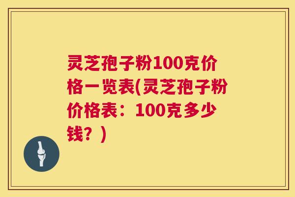 灵芝孢子粉100克价格一览表(灵芝孢子粉价格表：100克多少钱？)