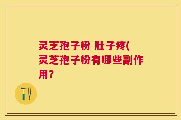 灵芝孢子粉 肚子疼(灵芝孢子粉有哪些副作用？